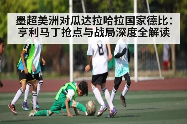 墨超美洲对瓜达拉哈拉国家德比：亨利马丁抢点与战局深度全解读