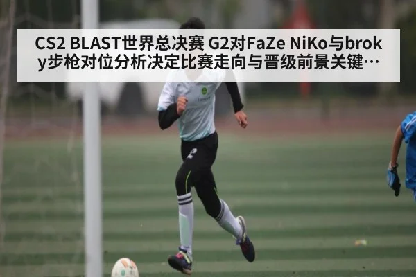 CS2 BLAST世界总决赛 G2对FaZe NiKo与broky步枪对位分析决定比赛走向与晋级前景关键回合