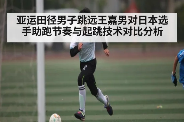 亚运田径男子跳远王嘉男对日本选手助跑节奏与起跳技术对比分析