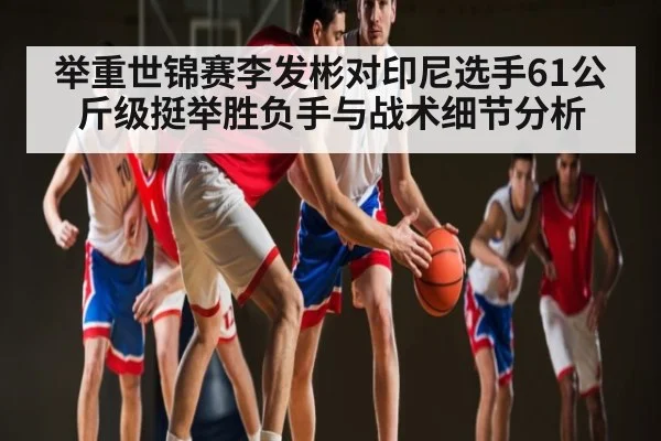 举重世锦赛李发彬对印尼选手61公斤级挺举胜负手与战术细节分析