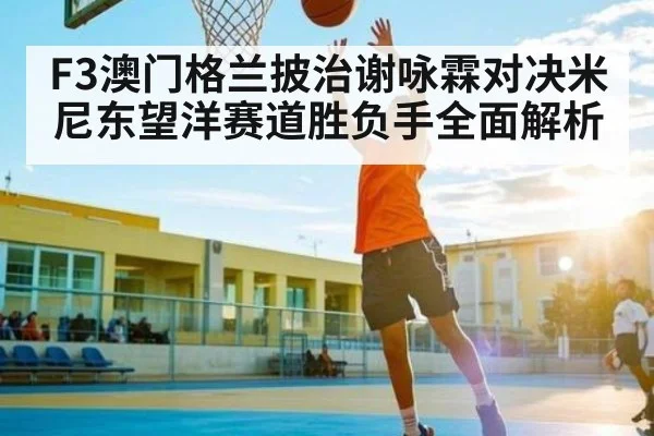 F3澳门格兰披治谢咏霖对决米尼东望洋赛道胜负手全面解析