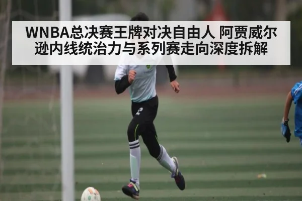 WNBA总决赛王牌对决自由人 阿贾威尔逊内线统治力与系列赛走向深度拆解