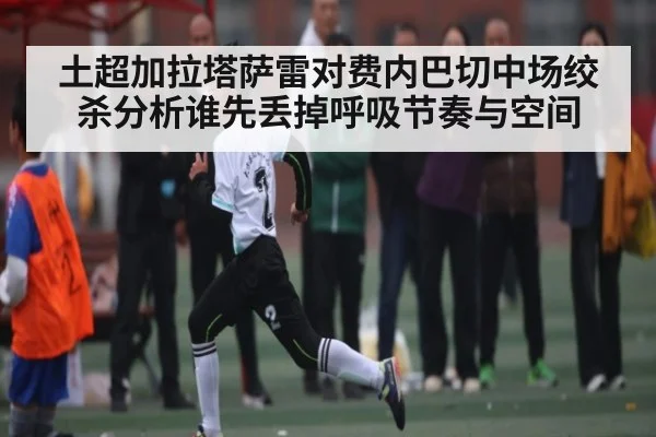土超加拉塔萨雷对费内巴切中场绞杀分析谁先丢掉呼吸节奏与空间
